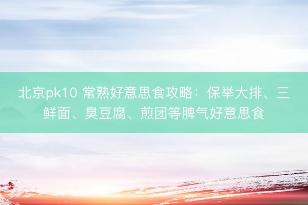 北京pk10 常熟好意思食攻略：保举大排、三鲜面、臭豆腐、煎团等脾气好意思食