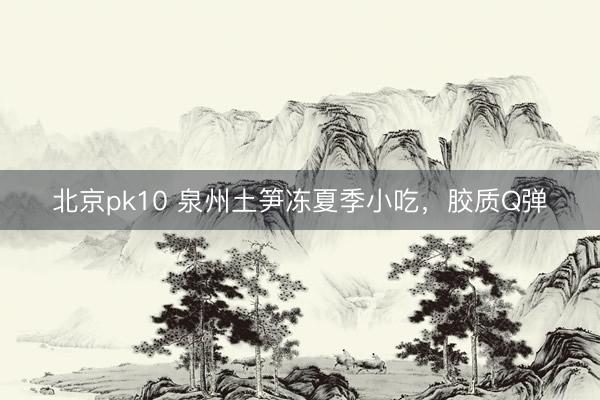 北京pk10 泉州土笋冻夏季小吃，胶质Q弹