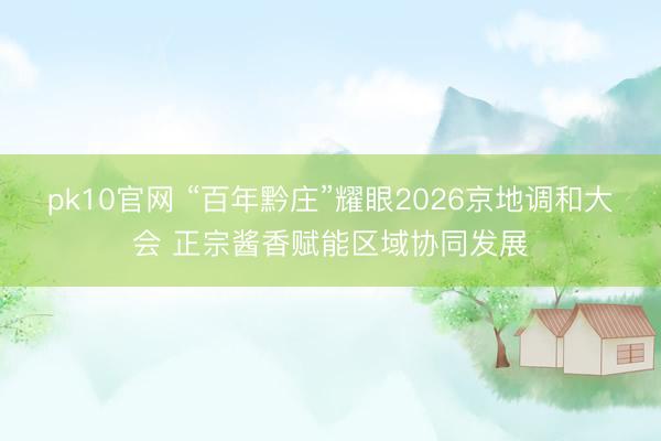 pk10官网 “百年黔庄”耀眼2026京地调和大会 正宗酱香赋能区域协同发展