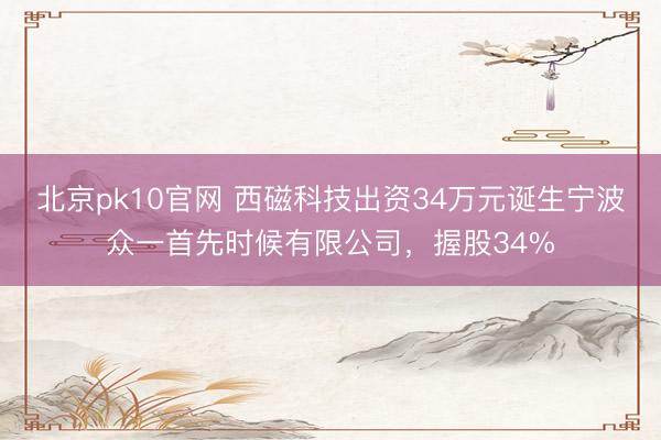 北京pk10官网 西磁科技出资34万元诞生宁波众一首先时候有限公司，握股34%