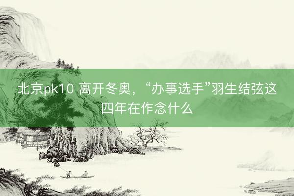 北京pk10 离开冬奥，“办事选手”羽生结弦这四年在作念什么