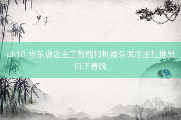 pk10 当东说念主工智能和机器东说念主扎推出目下春晚