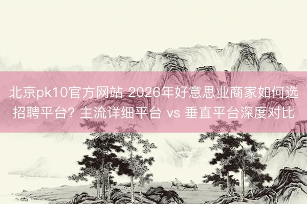 北京pk10官方网站 2026年好意思业商家如何选招聘平台? 主流详细平台 vs 垂直平台深度对比
