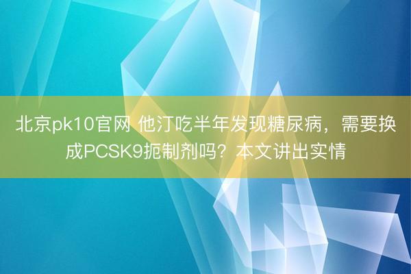 北京pk10官网 他汀吃半年发现糖尿病，需要换成PCSK9扼制剂吗？本文讲出实情