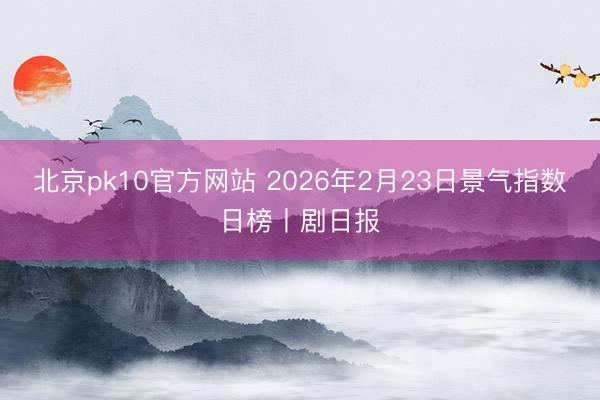 北京pk10官方网站 2026年2月23日景气指数日榜丨剧日报