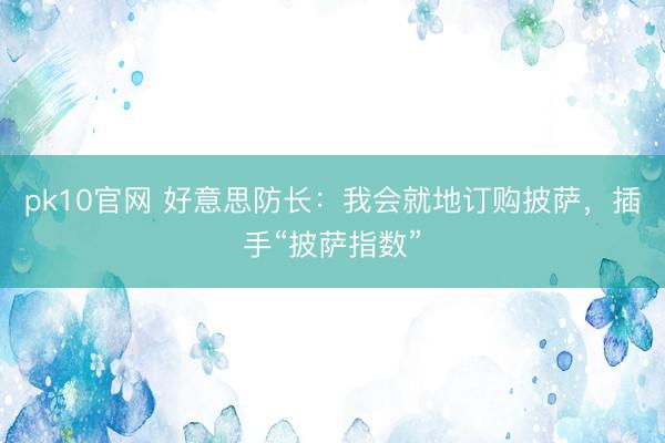 pk10官网 好意思防长：我会就地订购披萨，插手“披萨指数”