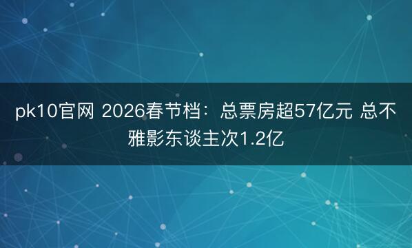 pk10官网 2026春节档：总票房超57亿元 总不雅影东谈主次1.2亿