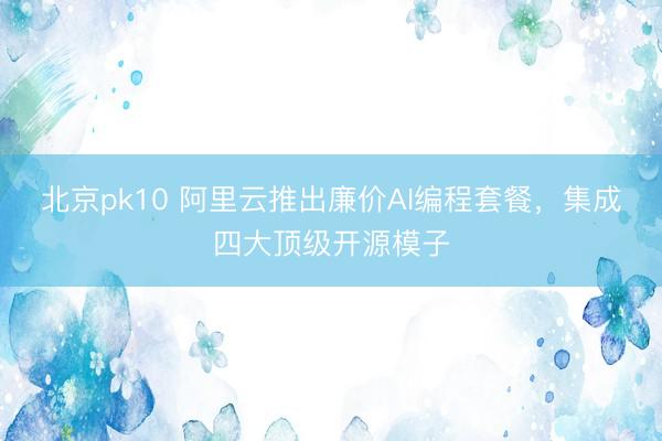 北京pk10 阿里云推出廉价AI编程套餐，集成四大顶级开源模子