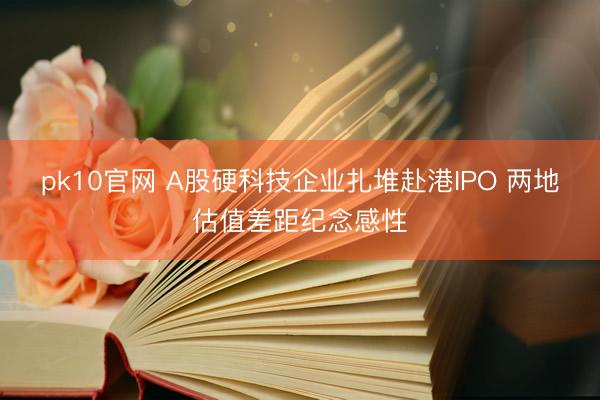 pk10官网 A股硬科技企业扎堆赴港IPO 两地估值差距纪念感性