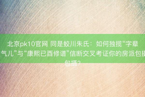 北京pk10官网 同是蛟川朱氏：如何独揽“字辈连气儿”与“康熙已酉修谱”信断交叉考证你的房派包摄？