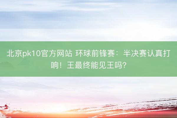 北京pk10官方网站 环球前锋赛：半决赛认真打响！王最终能见王吗？
