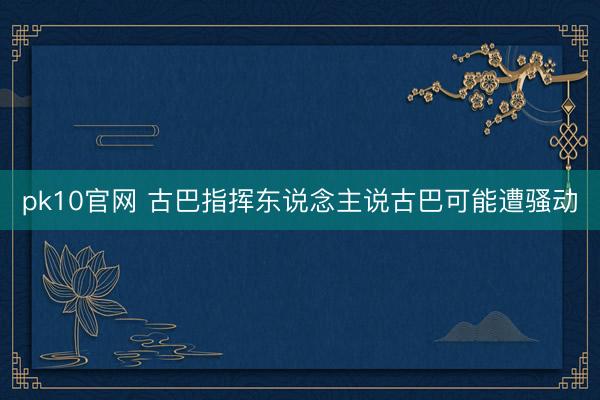 pk10官网 古巴指挥东说念主说古巴可能遭骚动