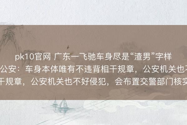 pk10官网 广东一飞驰车身尽是“渣男”字样，车招牌疑为粤P，当地公安：车身本体唯有不违背相干规章，公安机关也不好侵犯，会布置交警部门核实打听