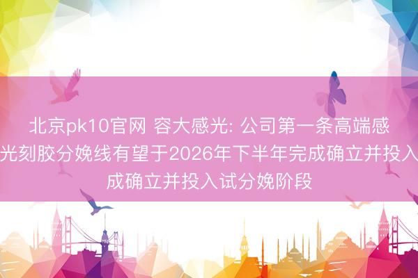 北京pk10官网 容大感光: 公司第一条高端感光泽路干膜光刻胶分娩线有望于2026年下半年完成确立并投入试分娩阶段