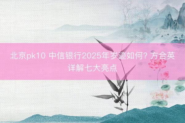 北京pk10 中信银行2025年岁迹如何? 方合英详解七大亮点