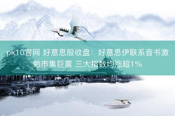 pk10官网 好意思股收盘：好意思伊联系音书激勉市集巨震 三大指数均涨超1%