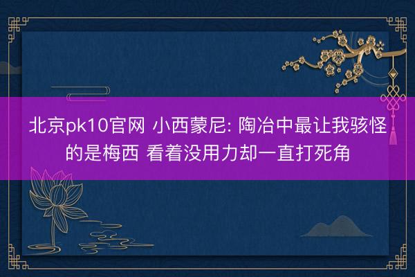 北京pk10官网 小西蒙尼: 陶冶中最让我骇怪的是梅西 看着没用力却一直打死角
