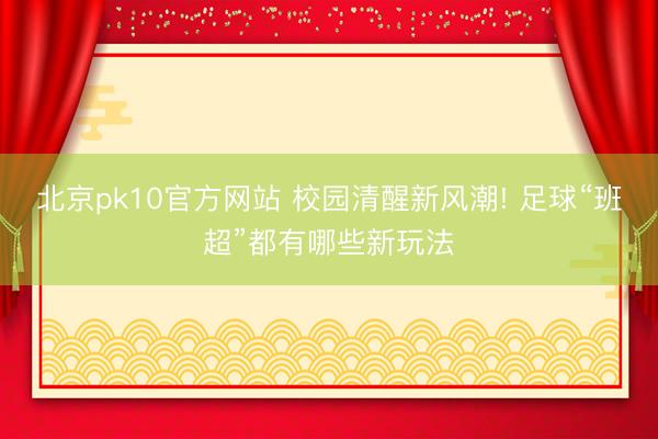 北京pk10官方网站 校园清醒新风潮! 足球“班超”都有哪些新玩法
