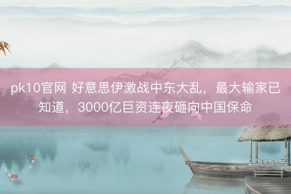 pk10官网 好意思伊激战中东大乱，最大输家已知道，3000亿巨资连夜砸向中国保命