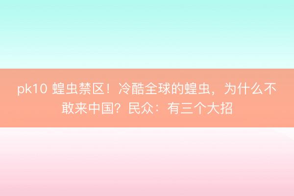 pk10 蝗虫禁区！冷酷全球的蝗虫，为什么不敢来中国？民众：有三个大招