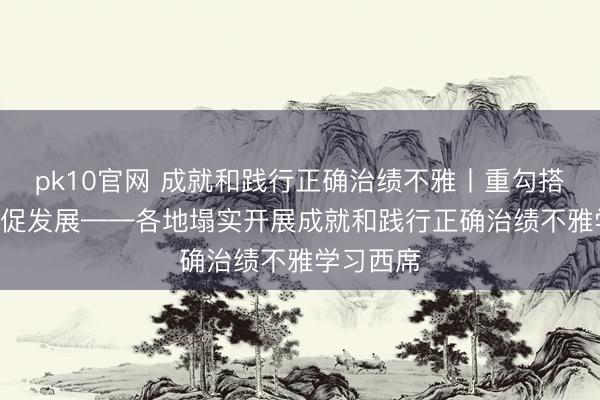 pk10官网 成就和践行正确治绩不雅丨重勾搭 惠民生 促发展——各地塌实开展成就和践行正确治绩不雅学习西席