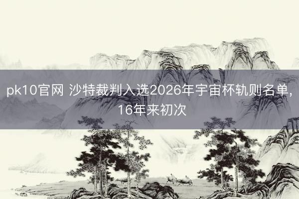 pk10官网 沙特裁判入选2026年宇宙杯轨则名单, 16年来初次