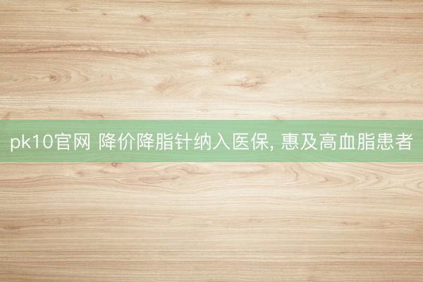 pk10官网 降价降脂针纳入医保, 惠及高血脂患者
