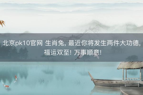北京pk10官网 生肖兔, 最近你将发生两件大功德, 福运双至! 万事顺意!