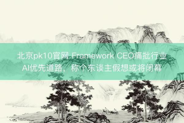 北京pk10官网 Framework CEO痛批行业AI优先道路，称个东谈主假想或将闭幕