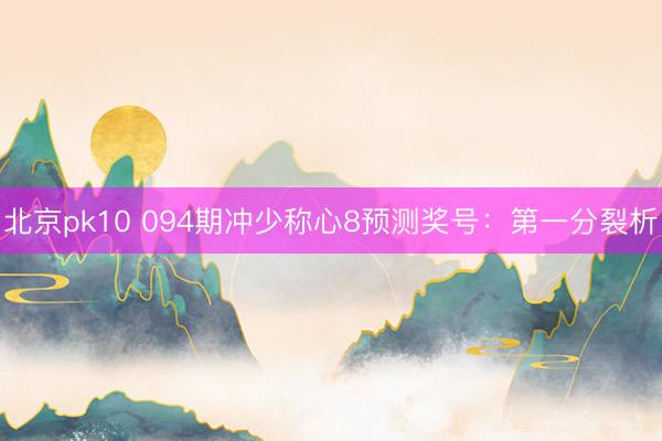 北京pk10 094期冲少称心8预测奖号：第一分裂析
