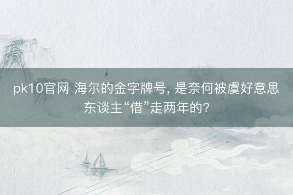 pk10官网 海尔的金字牌号, 是奈何被虞好意思东谈主“借”走两年的?