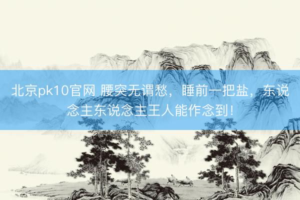 北京pk10官网 腰突无谓愁，睡前一把盐，东说念主东说念主王人能作念到！