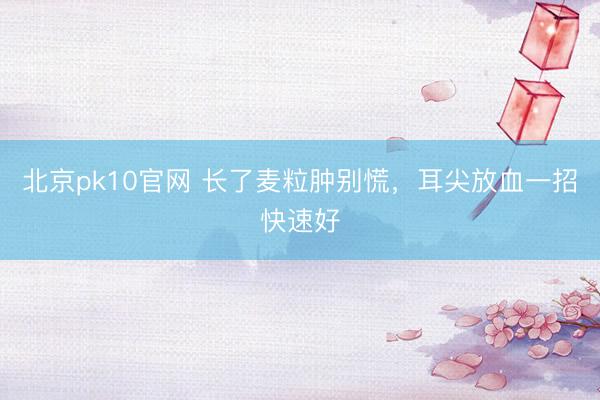 北京pk10官网 长了麦粒肿别慌，耳尖放血一招快速好