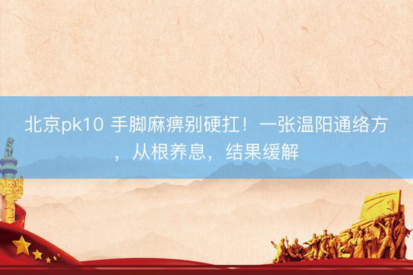 北京pk10 手脚麻痹别硬扛！一张温阳通络方，从根养息，结果缓解