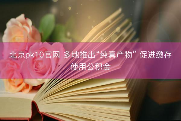 北京pk10官网 多地推出“纯真产物” 促进缴存使用公积金