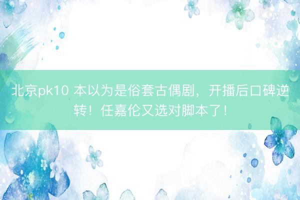 北京pk10 本以为是俗套古偶剧，开播后口碑逆转！任嘉伦又选对脚本了！