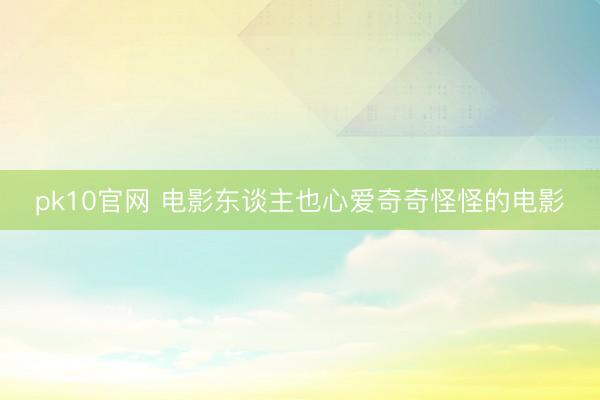 pk10官网 电影东谈主也心爱奇奇怪怪的电影