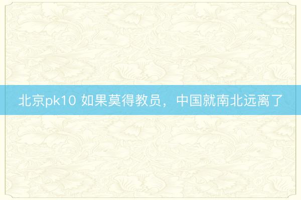 北京pk10 如果莫得教员，中国就南北远离了