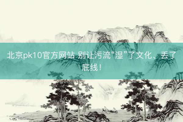 北京pk10官方网站 别让污流“湿”了文化、丢了底线！