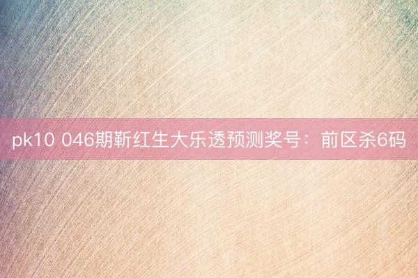 pk10 046期靳红生大乐透预测奖号：前区杀6码