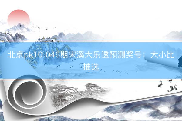 北京pk10 046期宋溪大乐透预测奖号：大小比推选
