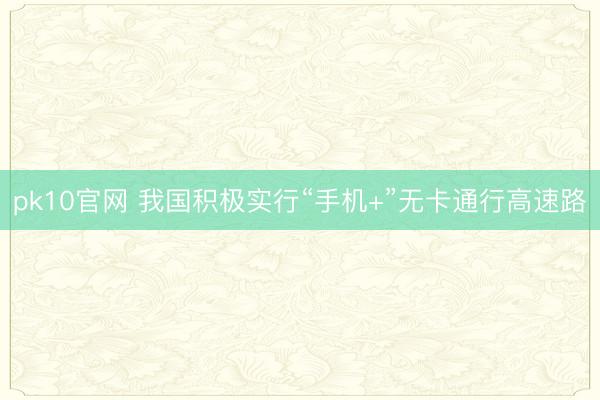 pk10官网 我国积极实行“手机+”无卡通行高速路