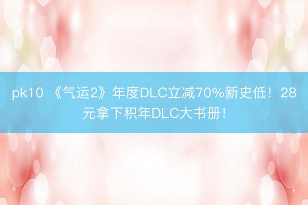 pk10 《气运2》年度DLC立减70%新史低！28元拿下积年DLC大书册！