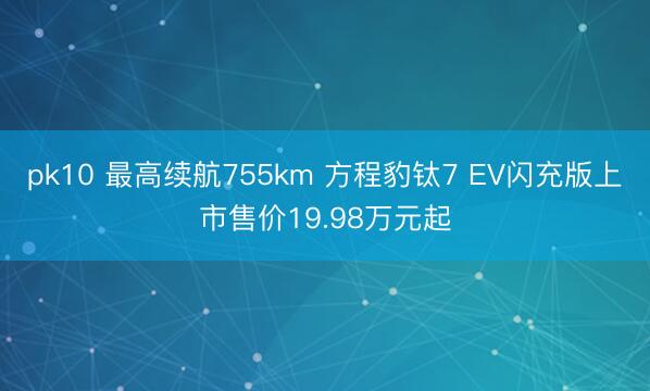 pk10 最高续航755km 方程豹钛7 EV闪充版上市售价19.98万元起