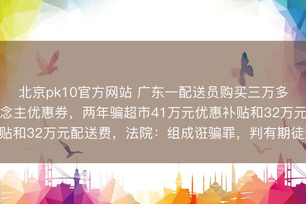 北京pk10官方网站 广东一配送员购买三万多个臆造手机号领新东说念主优惠券，两年骗超市41万元优惠补贴和32万元配送费，法院：组成诳骗罪，判有期徒刑十年十个月