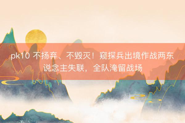 pk10 不扬弃、不毁灭！窥探兵出境作战两东说念主失联，全队淹留战场