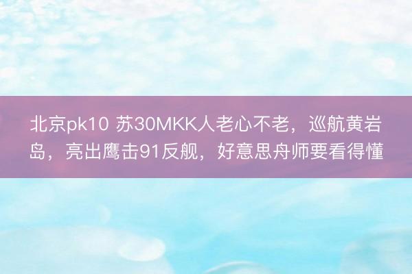 北京pk10 苏30MKK人老心不老，巡航黄岩岛，亮出鹰击91反舰，好意思舟师要看得懂